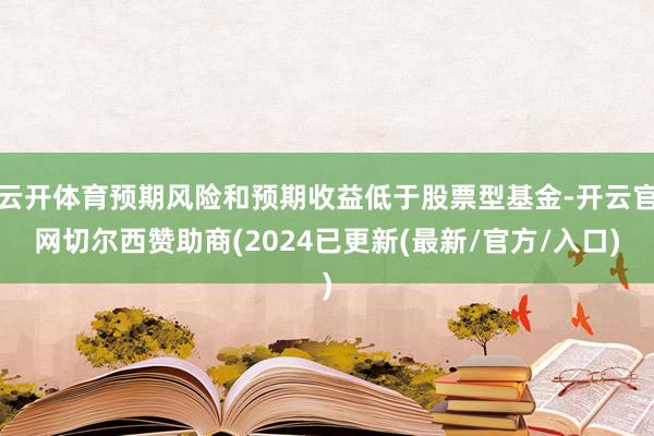 云开体育预期风险和预期收益低于股票型基金-开云官网切尔西赞助商(2024已更新(最新/官方/入口)