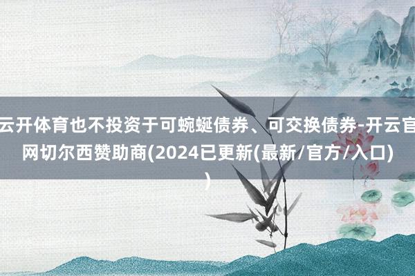 云开体育也不投资于可蜿蜒债券、可交换债券-开云官网切尔西赞助商(2024已更新(最新/官方/入口)