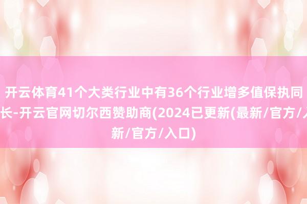 开云体育41个大类行业中有36个行业增多值保执同比增长-开云官网切尔西赞助商(2024已更新(最新/官方/入口)
