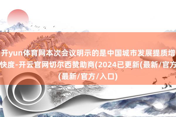 开yun体育网本次会议明示的是中国城市发展提质增效的加快度-开云官网切尔西赞助商(2024已更新(最新/官方/入口)