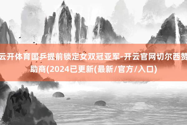 云开体育国乒提前锁定女双冠亚军-开云官网切尔西赞助商(2024已更新(最新/官方/入口)