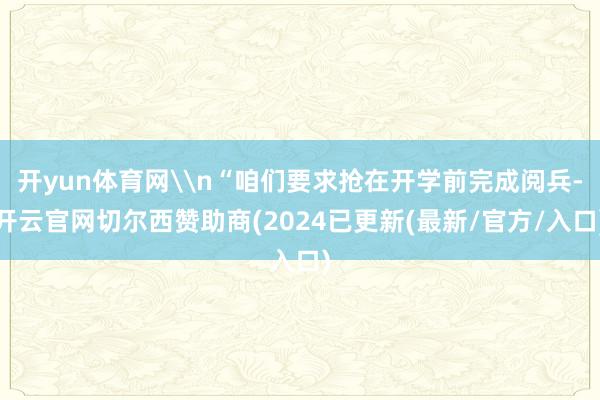 开yun体育网\n“咱们要求抢在开学前完成阅兵-开云官网切尔西赞助商(2024已更新(最新/官方/入口)