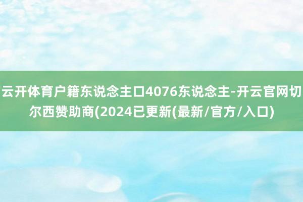 云开体育户籍东说念主口4076东说念主-开云官网切尔西赞助商(2024已更新(最新/官方/入口)