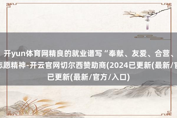 开yun体育网精良的就业谱写“奉献、友爱、合营、领先”的志愿精神-开云官网切尔西赞助商(2024已更新(最新/官方/入口)