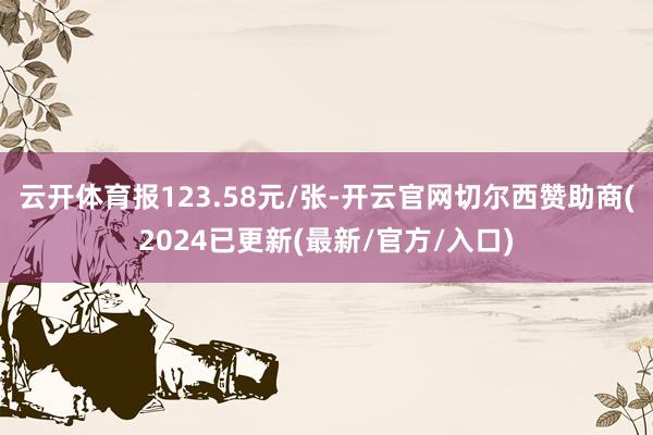 云开体育报123.58元/张-开云官网切尔西赞助商(2024已更新(最新/官方/入口)
