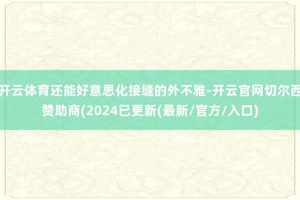 开云体育还能好意思化接缝的外不雅-开云官网切尔西赞助商(2024已更新(最新/官方/入口)