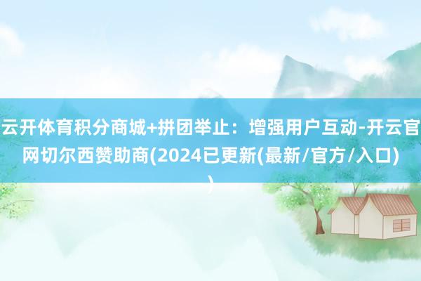 云开体育积分商城+拼团举止：增强用户互动-开云官网切尔西赞助商(2024已更新(最新/官方/入口)