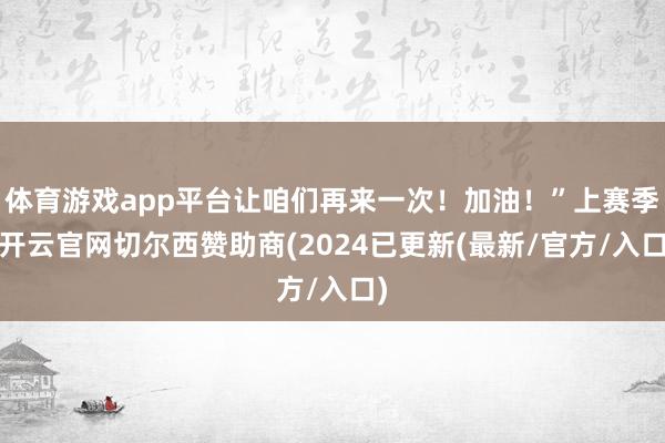 体育游戏app平台让咱们再来一次！加油！”上赛季-开云官网切尔西赞助商(2024已更新(最新/官方/入口)