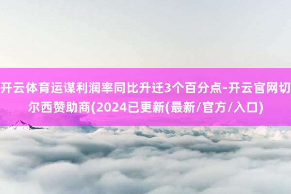 开云体育运谋利润率同比升迁3个百分点-开云官网切尔西赞助商(2024已更新(最新/官方/入口)