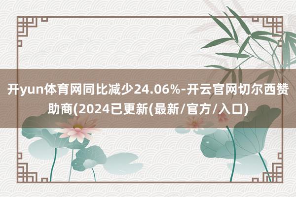 开yun体育网同比减少24.06%-开云官网切尔西赞助商(2024已更新(最新/官方/入口)