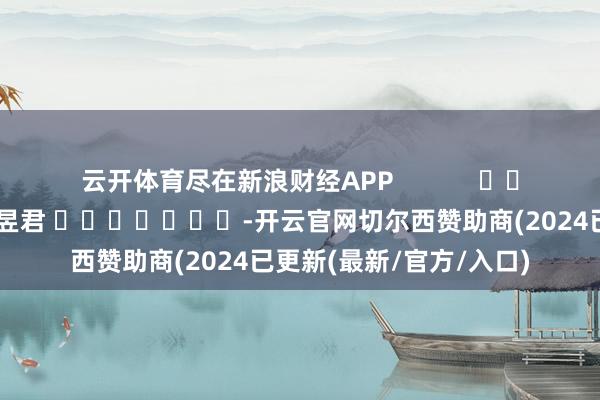 云开体育尽在新浪财经APP            						包袱剪辑：卢昱君 							-开云官网切尔西赞助商(2024已更新(最新/官方/入口)