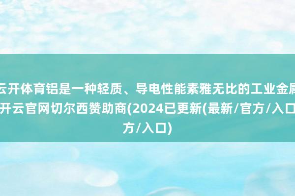 云开体育铝是一种轻质、导电性能素雅无比的工业金属-开云官网切尔西赞助商(2024已更新(最新/官方/入口)
