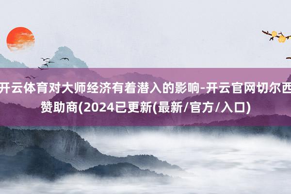 开云体育对大师经济有着潜入的影响-开云官网切尔西赞助商(2024已更新(最新/官方/入口)