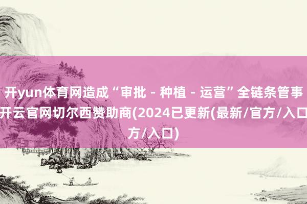 开yun体育网造成“审批－种植－运营”全链条管事-开云官网切尔西赞助商(2024已更新(最新/官方/入口)