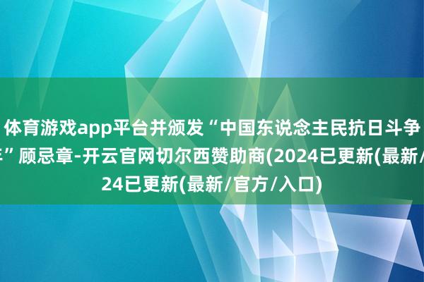 体育游戏app平台并颁发“中国东说念主民抗日斗争胜仗80周年”顾忌章-开云官网切尔西赞助商(2024已更新(最新/官方/入口)