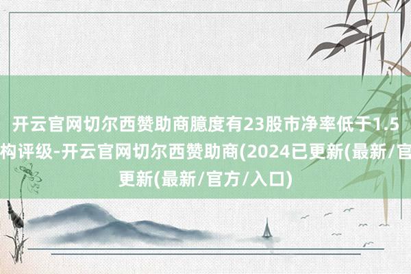 开云官网切尔西赞助商臆度有23股市净率低于1.5倍且有机构评级-开云官网切尔西赞助商(2024已更新(最新/官方/入口)