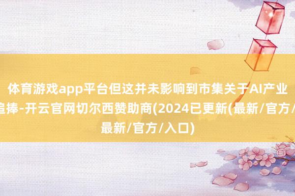 体育游戏app平台但这并未影响到市集关于AI产业链的追捧-开云官网切尔西赞助商(2024已更新(最新/官方/入口)