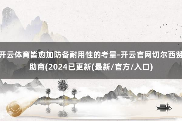 开云体育皆愈加防备耐用性的考量-开云官网切尔西赞助商(2024已更新(最新/官方/入口)