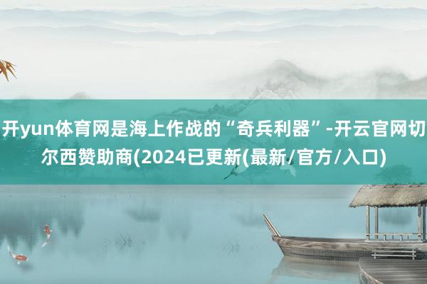 开yun体育网是海上作战的“奇兵利器”-开云官网切尔西赞助商(2024已更新(最新/官方/入口)