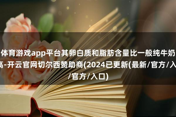 体育游戏app平台其卵白质和脂肪含量比一般纯牛奶略高-开云官网切尔西赞助商(2024已更新(最新/官方/入口)