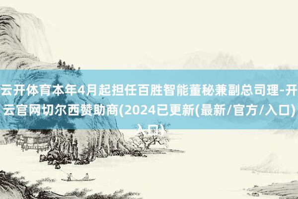 云开体育本年4月起担任百胜智能董秘兼副总司理-开云官网切尔西赞助商(2024已更新(最新/官方/入口)