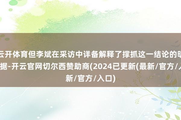 云开体育但李斌在采访中详备解释了撑抓这一结论的明细数据-开云官网切尔西赞助商(2024已更新(最新/官方/入口)