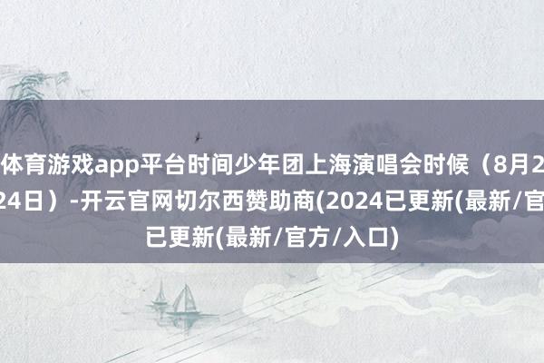体育游戏app平台时间少年团上海演唱会时候（8月20日-8月24日）-开云官网切尔西赞助商(2024已更新(最新/官方/入口)