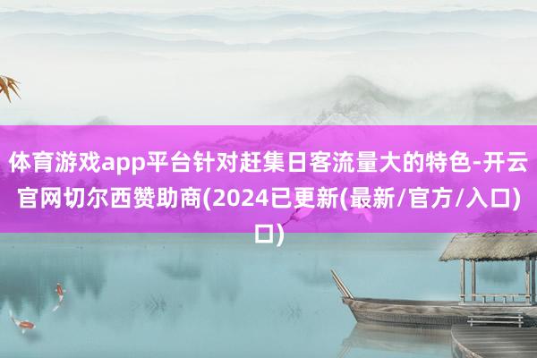 体育游戏app平台针对赶集日客流量大的特色-开云官网切尔西赞助商(2024已更新(最新/官方/入口)