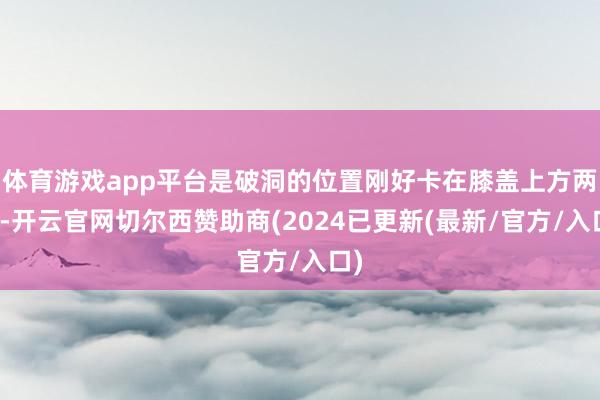 体育游戏app平台是破洞的位置刚好卡在膝盖上方两指-开云官网切尔西赞助商(2024已更新(最新/官方/入口)
