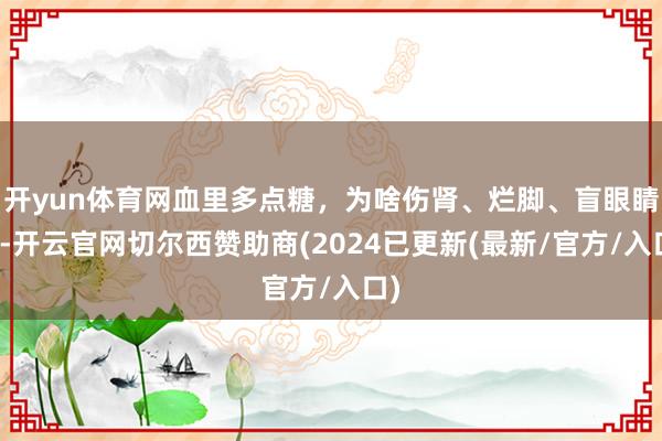 开yun体育网血里多点糖，为啥伤肾、烂脚、盲眼睛？-开云官网切尔西赞助商(2024已更新(最新/官方/入口)