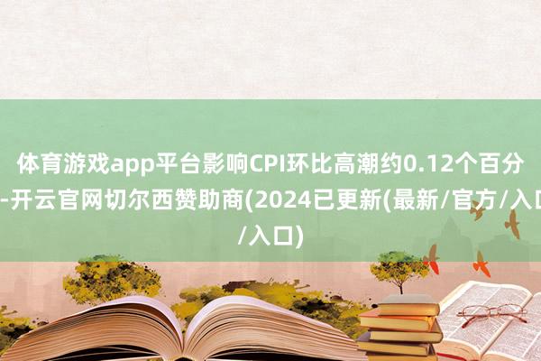 体育游戏app平台影响CPI环比高潮约0.12个百分点-开云官网切尔西赞助商(2024已更新(最新/官方/入口)