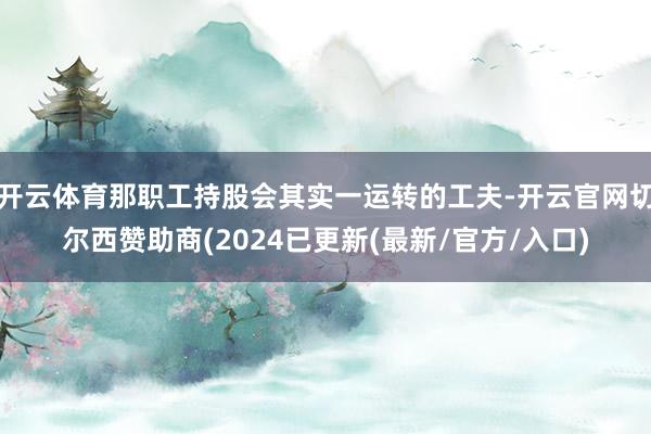 开云体育那职工持股会其实一运转的工夫-开云官网切尔西赞助商(2024已更新(最新/官方/入口)