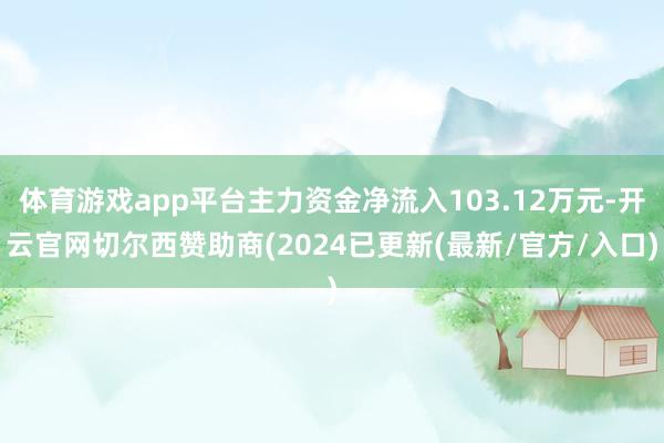 体育游戏app平台主力资金净流入103.12万元-开云官网切尔西赞助商(2024已更新(最新/官方/入口)