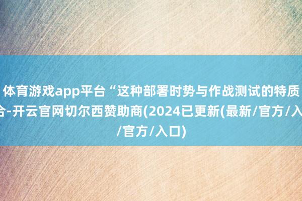 体育游戏app平台“这种部署时势与作战测试的特质吻合-开云官网切尔西赞助商(2024已更新(最新/官方/入口)