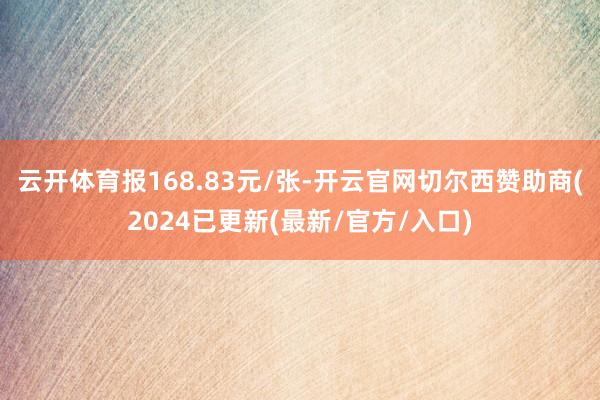 云开体育报168.83元/张-开云官网切尔西赞助商(2024已更新(最新/官方/入口)