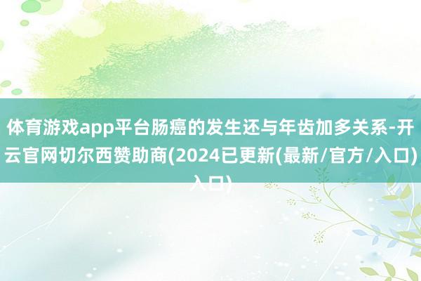 体育游戏app平台肠癌的发生还与年齿加多关系-开云官网切尔西赞助商(2024已更新(最新/官方/入口)
