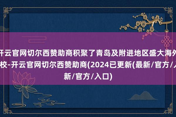 开云官网切尔西赞助商积聚了青岛及附进地区盛大海外化学校-开云官网切尔西赞助商(2024已更新(最新/官方/入口)