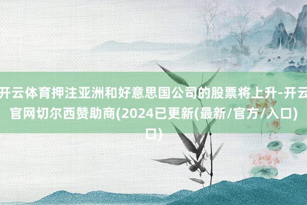 开云体育押注亚洲和好意思国公司的股票将上升-开云官网切尔西赞助商(2024已更新(最新/官方/入口)