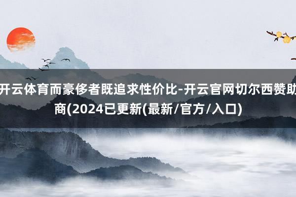 开云体育而豪侈者既追求性价比-开云官网切尔西赞助商(2024已更新(最新/官方/入口)