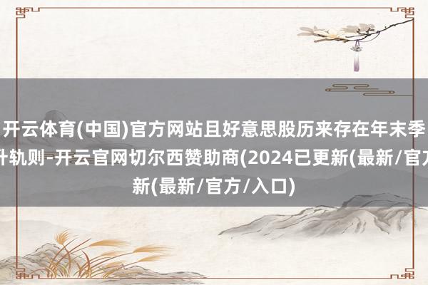 开云体育(中国)官方网站且好意思股历来存在年末季节性上升轨则-开云官网切尔西赞助商(2024已更新(最新/官方/入口)