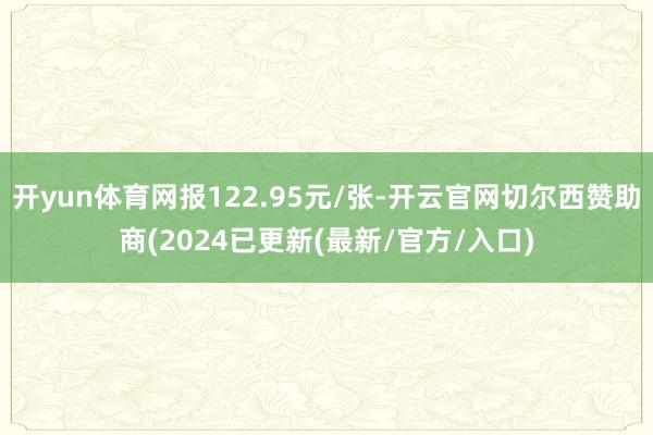 开yun体育网报122.95元/张-开云官网切尔西赞助商(2024已更新(最新/官方/入口)