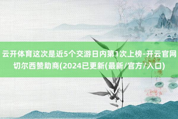 云开体育这次是近5个交游日内第1次上榜-开云官网切尔西赞助商(2024已更新(最新/官方/入口)