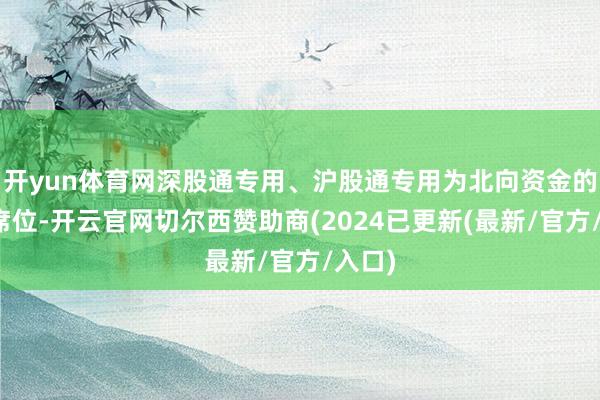 开yun体育网深股通专用、沪股通专用为北向资金的来往席位-开云官网切尔西赞助商(2024已更新(最新/官方/入口)