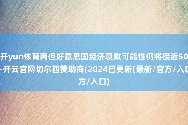 开yun体育网但好意思国经济衰败可能性仍将接近50%-开云官网切尔西赞助商(2024已更新(最新/官方/入口)