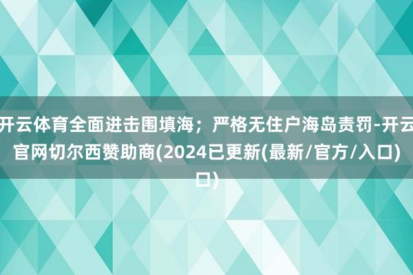 开云体育全面进击围填海;严格无住户海岛责罚-开云官网切尔西赞助商(2024已更新(最新/官方/入口)