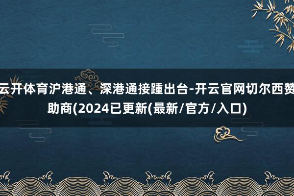 云开体育沪港通、深港通接踵出台-开云官网切尔西赞助商(2024已更新(最新/官方/入口)