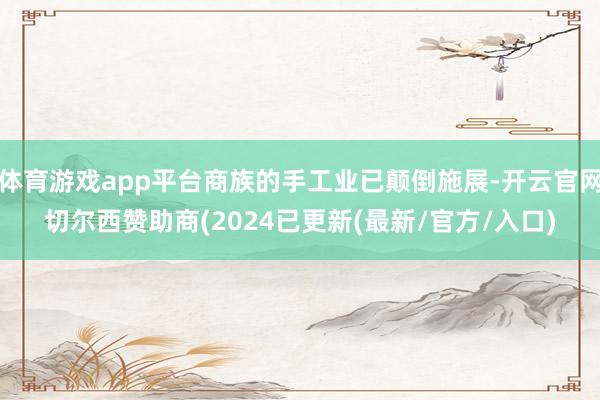 体育游戏app平台商族的手工业已颠倒施展-开云官网切尔西赞助商(2024已更新(最新/官方/入口)