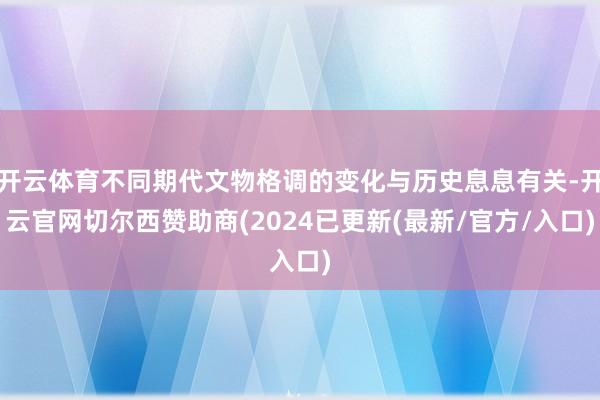 开云体育不同期代文物格调的变化与历史息息有关-开云官网切尔西赞助商(2024已更新(最新/官方/入口)