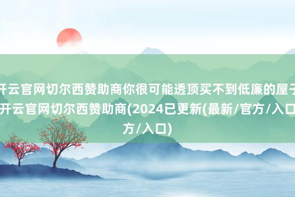 开云官网切尔西赞助商你很可能透顶买不到低廉的屋子-开云官网切尔西赞助商(2024已更新(最新/官方/入口)