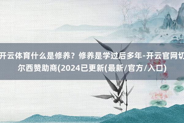 开云体育什么是修养？修养是学过后多年-开云官网切尔西赞助商(2024已更新(最新/官方/入口)